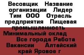 Весовщик › Название организации ­ Лидер Тим, ООО › Отрасль предприятия ­ Пищевая промышленность › Минимальный оклад ­ 21 000 - Все города Работа » Вакансии   . Алтайский край,Яровое г.